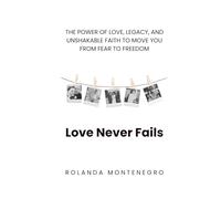 Love Never Fails: THE POWER OF LOVE, LEGACY, AND UNSHAKABLE FAITH TO MOVE YOU FROM FEAR TO FREEDOM
