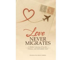 LOVE NEVER MIGRATES: A Mother's Journey of Sacrifice, Distance, and Unbreakable Faith