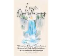 Love, Overflowing: Affirmations and Other Tools to Combat Negative Self-Talk, Build Confidence, & Attract Lasting Relationships