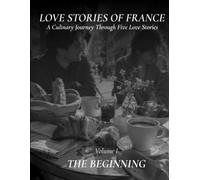 Love Stories of France: The Beginning A French Cookbook with Five Romantic Stories, Authentic Recipes, and Beautiful Food Photography