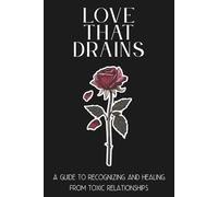 Love That Drains: A guide to recognizing and healing from toxic relationships
