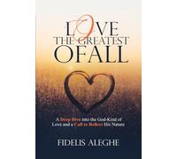 LOVE: THE GREATEST OF ALL: A Deep Dive into the God-Kind of Love and the Call to Reflect His Nature