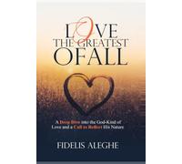LOVE: THE GREATEST OF ALL: A Deep Dive into the God-Kind of Love and the Call to Reflect His Nature