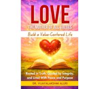 Love: The motherof all values: BUILD A VALUE-CENTRED LIFE Rooted in Truth, Guided by Integrity, and Lived With Peace and Purpose (Human Values)