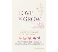Love to Grow - A Journey Toward Personal Growth: Cultivating Self-Love as a Foundamental Pillar in your Life