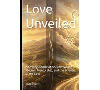 Love Unveiled: A Strategic Audit of Ancient Wisdom, Modern Mentorship, and the Science of the Soul (The Source Code Trilogy)
