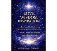 LOVE WISDOM INSPIRATION: Awaken Heart-Mind Coherence, Manifest Health and Spiritual Growth, Realize Oneness and Transform Your Life with Source Power