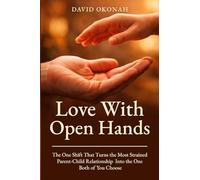 Love With Open Hands: The One Shift That Turns the Most Strained Parent-Child Relationship Into the One Both of You Choose