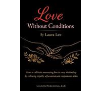 Love Without Conditions: How to cultivate unwavering love in every relationship by embracing empathy, self-awareness, and compassionate action.