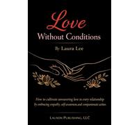 Love Without Conditions: How to cultivate unwavering love in every relationship by embracing empathy, self-awareness, and compassionate action.