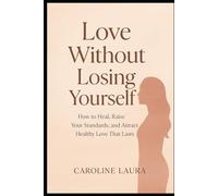 Love Without Losing Yourself: How to Heal, Raise Your Standards, and Attract Healthy Love That Lasts