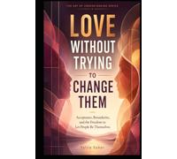 LOVE WITHOUT TRYING TO CHANGE THEM: Acceptance, Boundaries, and the Freedom to Let People Be Themselves (THE ART OF UNDERSTANDING SERIES)