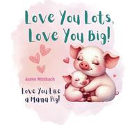 Love You Lots, Love You Big!: Love You Like a Mama Pig!