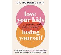 Love Your Kids Without Losing Yourself: 5 Steps to Banish Guilt and Beat Burnout When You Already Have Too Much to Do