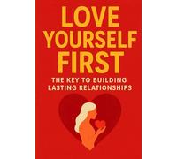 Love Yourself First: The Key to Building Lasting Relationships, A Practical Guide to Self-Worth, Healthy Boundaries: Build Confidence, Strengthen Your Inner Core, and Attract the Love You Deserve