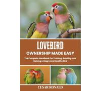 Lovebird Ownership Made Easy: The Complete Handbook For Training, Bonding, and Raising a Happy And Healthy Bird (The Bird Encyclopedia Collection)
