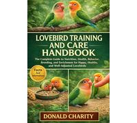 LOVEBIRD TRAINING AND CARE HANDBOOK: The Complete Guide to Nutrition, Health, Behavior, Breeding, and Enrichment for Happy, Healthy, and Well-Adjusted Lovebirds.