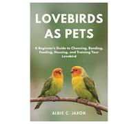 LOVEBIRDS AS PETS: A Beginner's Guide to Choosing, Bonding, Feeding, Housing, and Training Your Lovebird