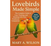 Lovebirds Made Simple: The Complete Guide to Care, Training, and Bonding with Your Feathered Companions