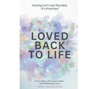 Loved Back to Life: Healing Isn't Just Possible, It's Promised; a True Story of Trauma, Faith, and Redeeming Love