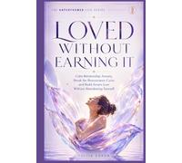 Loved Without Earning It: Calm Relationship Anxiety, Break the Reassurance Cycle, and Build Secure Love Without Abandoning Yourself (THE UNPERFORMED LIFE SERIES)