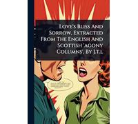Love's Bliss And Sorrow, Extracted From The English And Scottish 'agony Columns', By J.t.l