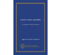 Love's cross-currents: by Algernon Charles Swinburne