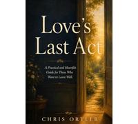 Loves Last Act: A Practical and Heartfelt Guide for Those Who Want to Leave Well (The Leaving Well Series)