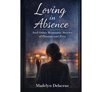 Loving in Absence and Other Romantic Stories of Passion and Pain: A Contemporary Romance Short Story Collection of Love, Heartbreak, and Emotional Realism