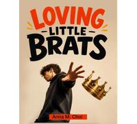 Loving Little Brats: Timeless Wisdom, Honest Humor, and Practical Help for Parents Raising Children of Any Age