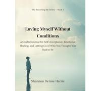 Loving Myself Without Conditions: A Guided Journal for Self-Acceptance, Emotional Healing, and Letting Go of Who You Thought You Had to Be (The Becoming Me Series)