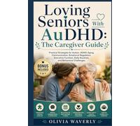 Loving Seniors With AuDHD: The Caregiver Guide: Practical Strategies for Autism, ADHD, Aging, Communication, Emotional Regulation, Executive Function, Daily Routines, and Behavioral Challenges