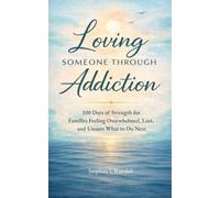 Loving Someone Through Addiction: 100 days of Strength for Families Feeling Overwhelmed, Lost, and Unsure What to Do Next