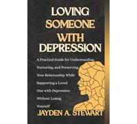 LOVING SOMEONE WITH DEPRESSION: A Practical Guide for Understanding, Nurturing, and Preserving Your Relationship While Supporting a Loved One with Depression Without Losing Yourself