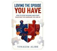 LOVING THE SPOUSE YOU HAVE: How to Stop Wishing and Start Enjoying the Marriage You Are In