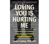 Loving You Is Hurting Me: A New Approach to Healing Trauma Bonds and Creating Authentic Connection