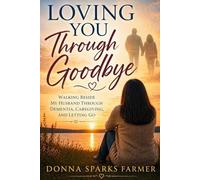 Loving You Through Goodbye: Walking Beside My Husband Through Dementia, Caregiving, and Letting Go