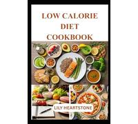 LOW CALORIE DIET COOKBOOK: Easy, Flavorful Meals and Smart Nutrition Tips for Healthy Eating and Sustainable Weight Management