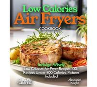 Low Calories Air Fryers Cookbook: Indulge Wisely - Low Calories Air Fryer Recipes 100+ Recipes Under 400 Calories, Pictures Included (Air Fryer Collection)