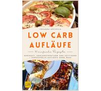 Low Carb Aufläufe: Herzhaft, kohlenhydratarm und sättigend - Genussvolle Aufläufe ohne Reue