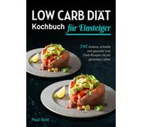 Low Carb Diät Kochbuch für Einsteiger: 240 leckere, schnelle und gesunde Low Carb Rezepte für ein gesundes Leben