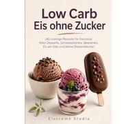 Low Carb Eis ohne Zucker: 140 cremige Rezepte für Eiscreme, Keto-Desserts, Schokoladeneis, Beereneis, Eis am Stiel und kleine Dessertbecher