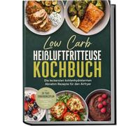 Low Carb Heißluftfritteuse Kochbuch: Die leckersten kohlenhydratarmen Abnehm Rezepte für den Airfryer - inkl. 30-Tage-Ernährungsplan, Frühstück, Dips, Desserts uvm.