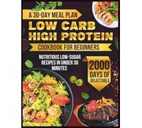 Low Carb High Protein Cookbook For Beginners: A 30-Day Meal Plan and 2000 Days of Delectable, Nutritious Low-Sugar Recipes in Under 30 Minutes