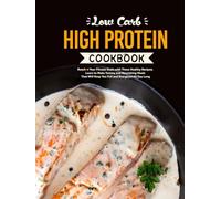 Low Carb High Protein Cookbook: Reach Your Fitness Goals with These Healthy Recipes; Learn to Make Yummy and Nourishing Meals That Will Keep You Full and Energized All Day Long