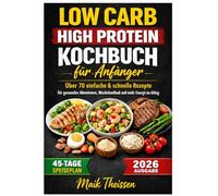 Low Carb High Protein Kochbuch für Anfänger: Über 70 einfache & schnelle Rezepte für gesundes Abnehmen, Muskelaufbau und mehr Energie im Alltag