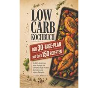 Low Carb Kochbuch - Der 30-Tage-Plan mit über 150 Rezepten: Endlich abnehmen ohne Hunger, mit schnellen High-Protein-Gerichten und klarem Fahrplan