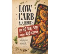 Low Carb Kochbuch - Der 30-Tage-Plan mit über 150 Rezepten: Endlich abnehmen ohne Hunger, mit schnellen High-Protein-Gerichten und klarem Fahrplan