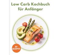 Low Carb Kochbuch für Anfänger: 30+ einfache und leckere Rezepte zum Abnehmen ohne Hunger - schnell zubereitet, alltagstauglich und ohne Verzicht