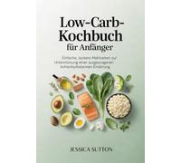 Low-Carb-Kochbuch für Anfänger: Einfache, leckere Mahlzeiten zur Unterstützung einer ausgewogenen kohlenhydratarmen Ernährung